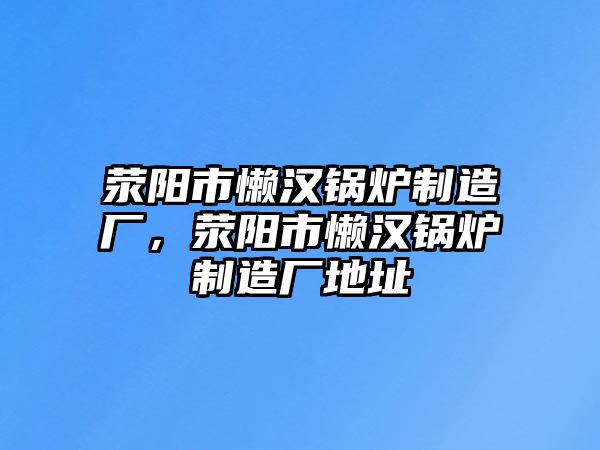 滎陽市懶漢鍋爐制造廠，滎陽市懶漢鍋爐制造廠地址