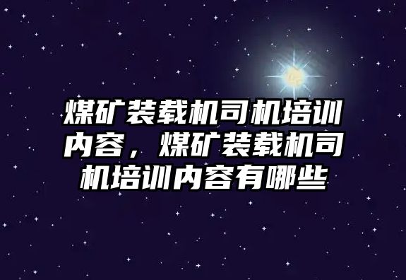 煤礦裝載機(jī)司機(jī)培訓(xùn)內(nèi)容，煤礦裝載機(jī)司機(jī)培訓(xùn)內(nèi)容有哪些