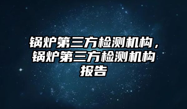 鍋爐第三方檢測機構，鍋爐第三方檢測機構報告