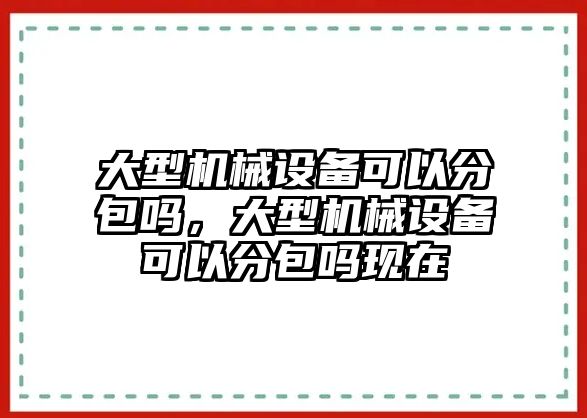 大型機(jī)械設(shè)備可以分包嗎，大型機(jī)械設(shè)備可以分包嗎現(xiàn)在