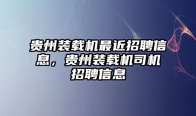 貴州裝載機(jī)最近招聘信息，貴州裝載機(jī)司機(jī)招聘信息