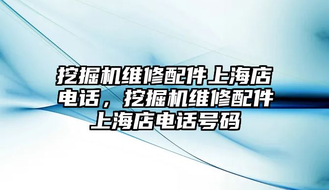 挖掘機(jī)維修配件上海店電話，挖掘機(jī)維修配件上海店電話號(hào)碼