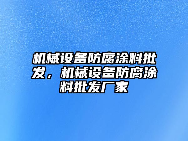 機(jī)械設(shè)備防腐涂料批發(fā)，機(jī)械設(shè)備防腐涂料批發(fā)廠家