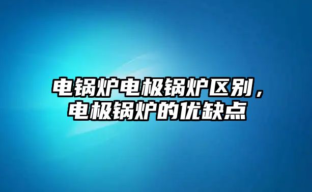 電鍋爐電極鍋爐區(qū)別，電極鍋爐的優(yōu)缺點(diǎn)