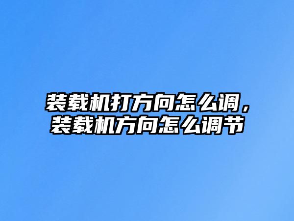 裝載機(jī)打方向怎么調(diào)，裝載機(jī)方向怎么調(diào)節(jié)