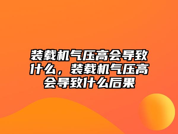 裝載機氣壓高會導致什么，裝載機氣壓高會導致什么后果