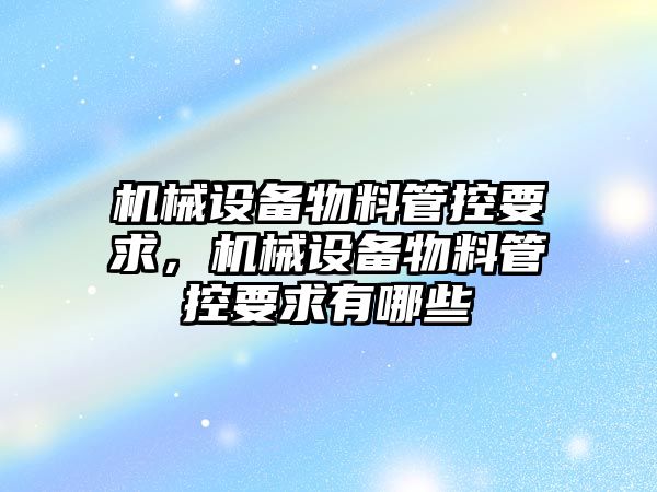 機械設(shè)備物料管控要求，機械設(shè)備物料管控要求有哪些