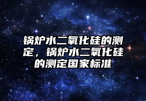 鍋爐水二氧化硅的測定，鍋爐水二氧化硅的測定國家標(biāo)準(zhǔn)