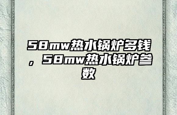 58mw熱水鍋爐多錢，58mw熱水鍋爐參數(shù)