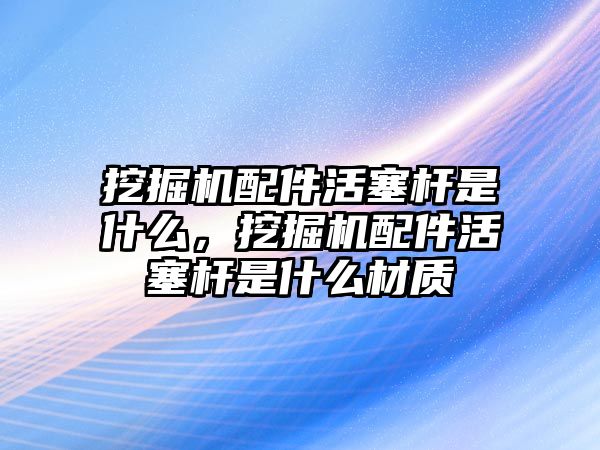 挖掘機配件活塞桿是什么，挖掘機配件活塞桿是什么材質(zhì)