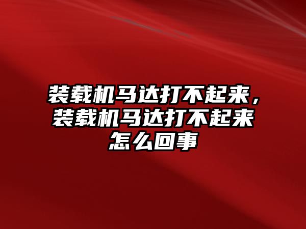 裝載機(jī)馬達(dá)打不起來，裝載機(jī)馬達(dá)打不起來怎么回事