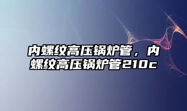 內(nèi)螺紋高壓鍋爐管，內(nèi)螺紋高壓鍋爐管210c