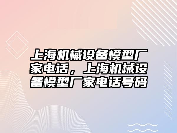 上海機(jī)械設(shè)備模型廠家電話，上海機(jī)械設(shè)備模型廠家電話號(hào)碼