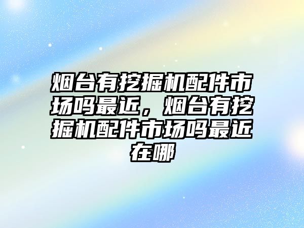 煙臺有挖掘機配件市場嗎最近，煙臺有挖掘機配件市場嗎最近在哪