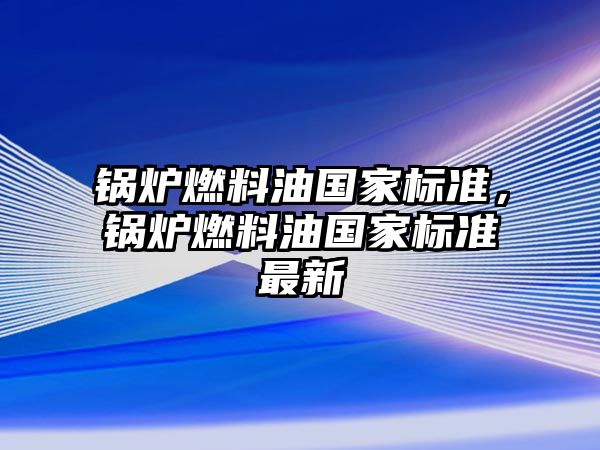 鍋爐燃料油國家標準，鍋爐燃料油國家標準最新