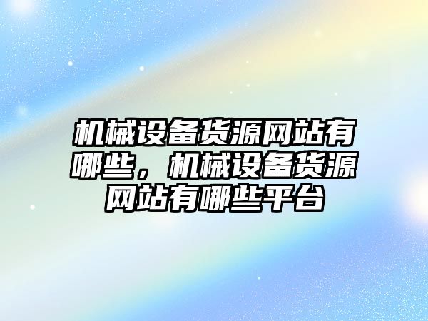 機(jī)械設(shè)備貨源網(wǎng)站有哪些，機(jī)械設(shè)備貨源網(wǎng)站有哪些平臺(tái)