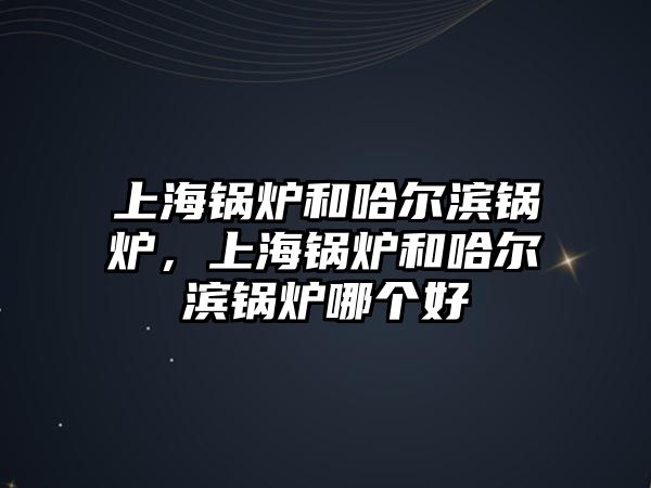 上海鍋爐和哈爾濱鍋爐，上海鍋爐和哈爾濱鍋爐哪個(gè)好