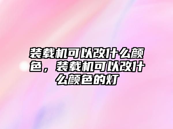 裝載機(jī)可以改什么顏色，裝載機(jī)可以改什么顏色的燈