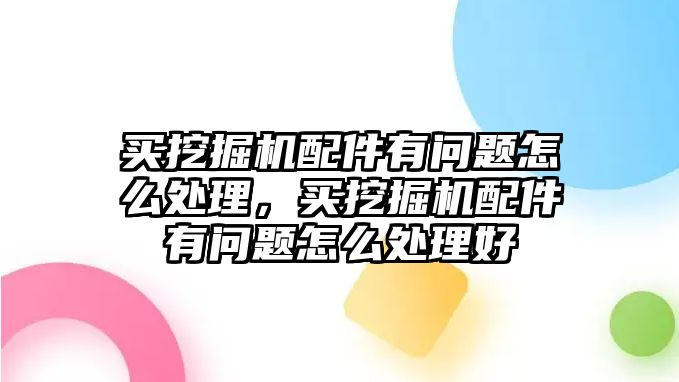 買挖掘機(jī)配件有問題怎么處理，買挖掘機(jī)配件有問題怎么處理好