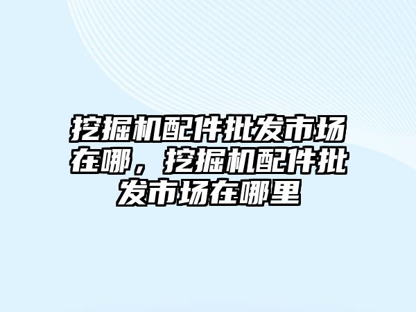 挖掘機配件批發(fā)市場在哪，挖掘機配件批發(fā)市場在哪里