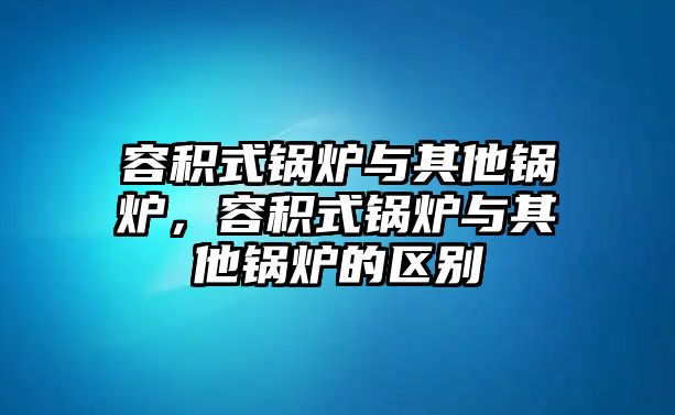 容積式鍋爐與其他鍋爐，容積式鍋爐與其他鍋爐的區(qū)別