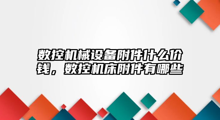 數(shù)控機械設備附件什么價錢，數(shù)控機床附件有哪些