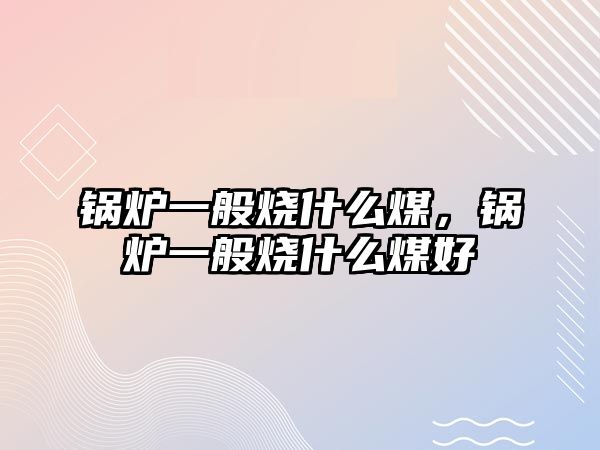 鍋爐一般燒什么煤，鍋爐一般燒什么煤好