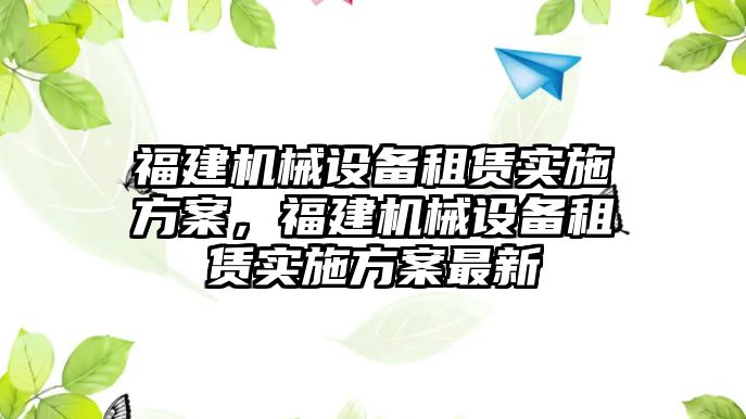 福建機(jī)械設(shè)備租賃實(shí)施方案，福建機(jī)械設(shè)備租賃實(shí)施方案最新