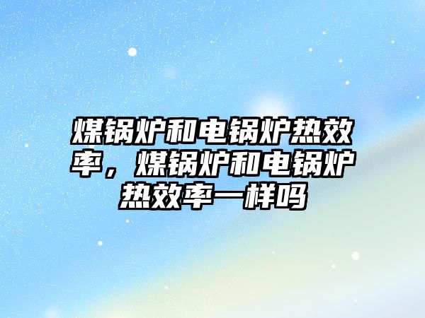 煤鍋爐和電鍋爐熱效率，煤鍋爐和電鍋爐熱效率一樣嗎