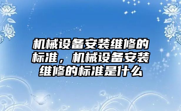 機械設(shè)備安裝維修的標(biāo)準(zhǔn)，機械設(shè)備安裝維修的標(biāo)準(zhǔn)是什么