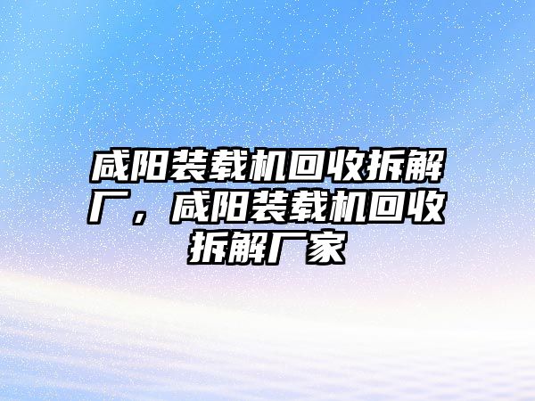 咸陽裝載機(jī)回收拆解廠，咸陽裝載機(jī)回收拆解廠家