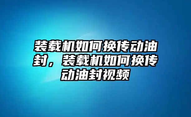 裝載機如何換傳動油封，裝載機如何換傳動油封視頻