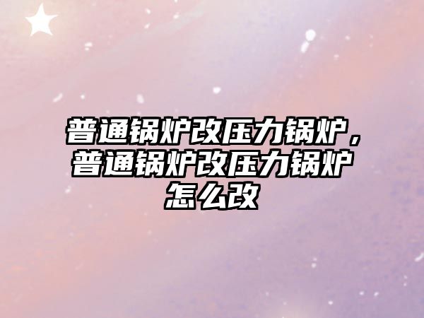 普通鍋爐改壓力鍋爐，普通鍋爐改壓力鍋爐怎么改