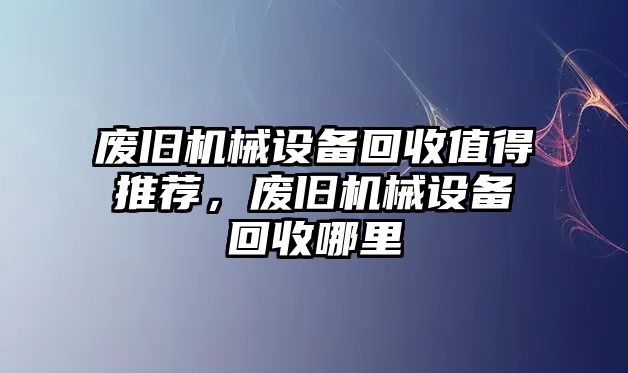 廢舊機(jī)械設(shè)備回收值得推薦，廢舊機(jī)械設(shè)備回收哪里