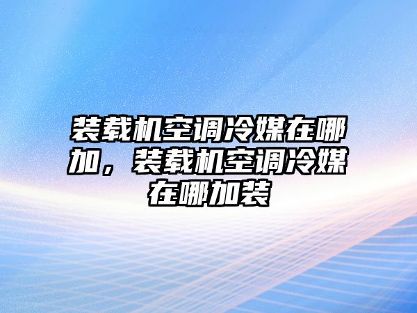 裝載機(jī)空調(diào)冷媒在哪加，裝載機(jī)空調(diào)冷媒在哪加裝