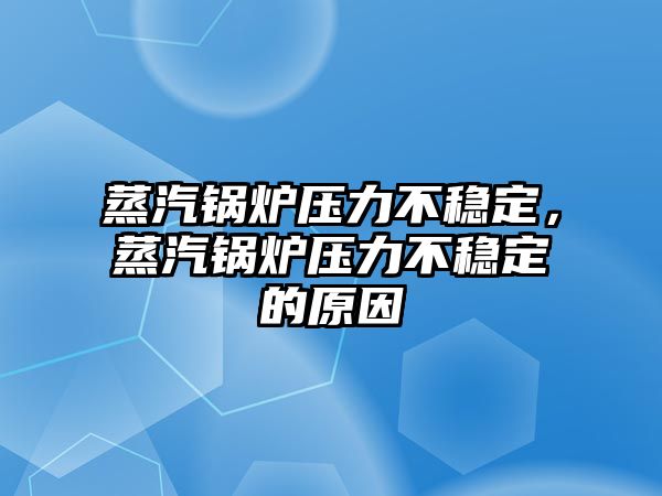 蒸汽鍋爐壓力不穩(wěn)定，蒸汽鍋爐壓力不穩(wěn)定的原因