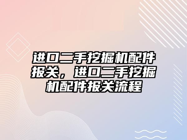 進口二手挖掘機配件報關(guān)，進口二手挖掘機配件報關(guān)流程