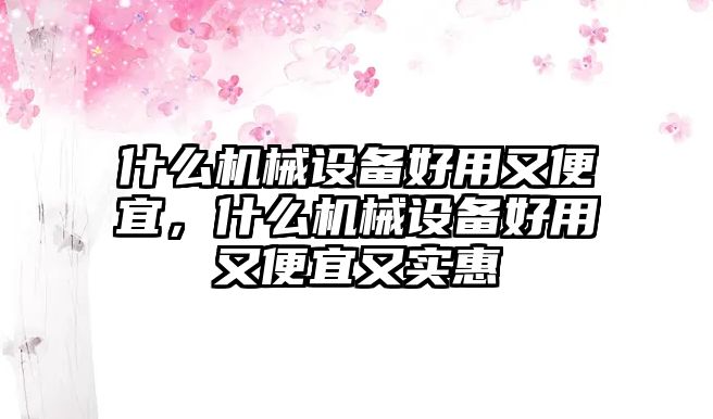 什么機(jī)械設(shè)備好用又便宜，什么機(jī)械設(shè)備好用又便宜又實(shí)惠