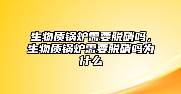 生物質(zhì)鍋爐需要脫硝嗎，生物質(zhì)鍋爐需要脫硝嗎為什么