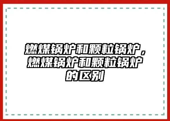 燃煤鍋爐和顆粒鍋爐，燃煤鍋爐和顆粒鍋爐的區(qū)別