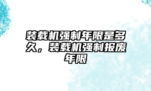 裝載機強制年限是多久，裝載機強制報廢年限