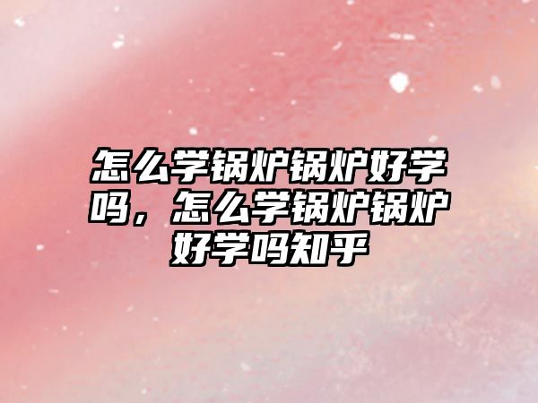 怎么學(xué)鍋爐鍋爐好學(xué)嗎，怎么學(xué)鍋爐鍋爐好學(xué)嗎知乎