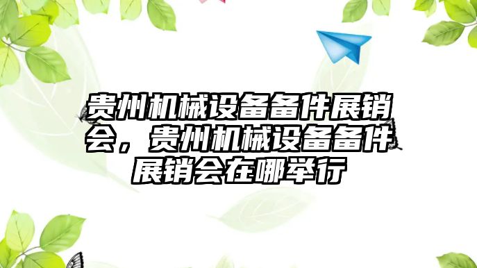 貴州機(jī)械設(shè)備備件展銷會(huì)，貴州機(jī)械設(shè)備備件展銷會(huì)在哪舉行