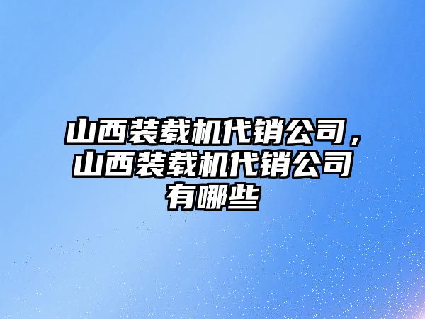 山西裝載機代銷公司，山西裝載機代銷公司有哪些