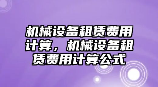 機(jī)械設(shè)備租賃費(fèi)用計算，機(jī)械設(shè)備租賃費(fèi)用計算公式