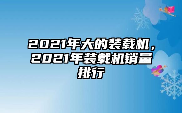 2021年大的裝載機，2021年裝載機銷量排行