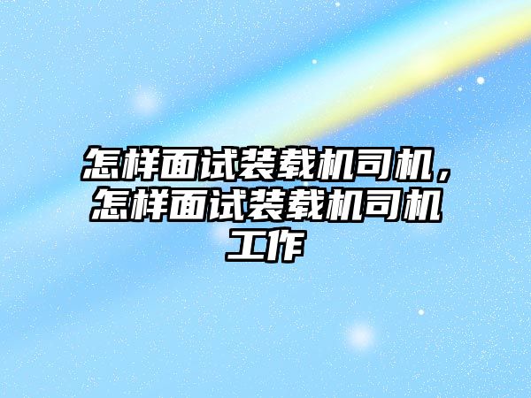 怎樣面試裝載機(jī)司機(jī)，怎樣面試裝載機(jī)司機(jī)工作