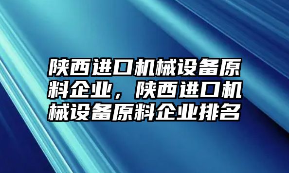 陜西進(jìn)口機(jī)械設(shè)備原料企業(yè)，陜西進(jìn)口機(jī)械設(shè)備原料企業(yè)排名