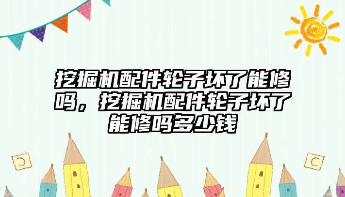 挖掘機(jī)配件輪子壞了能修嗎，挖掘機(jī)配件輪子壞了能修嗎多少錢