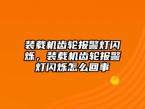 裝載機(jī)齒輪報(bào)警燈閃爍，裝載機(jī)齒輪報(bào)警燈閃爍怎么回事